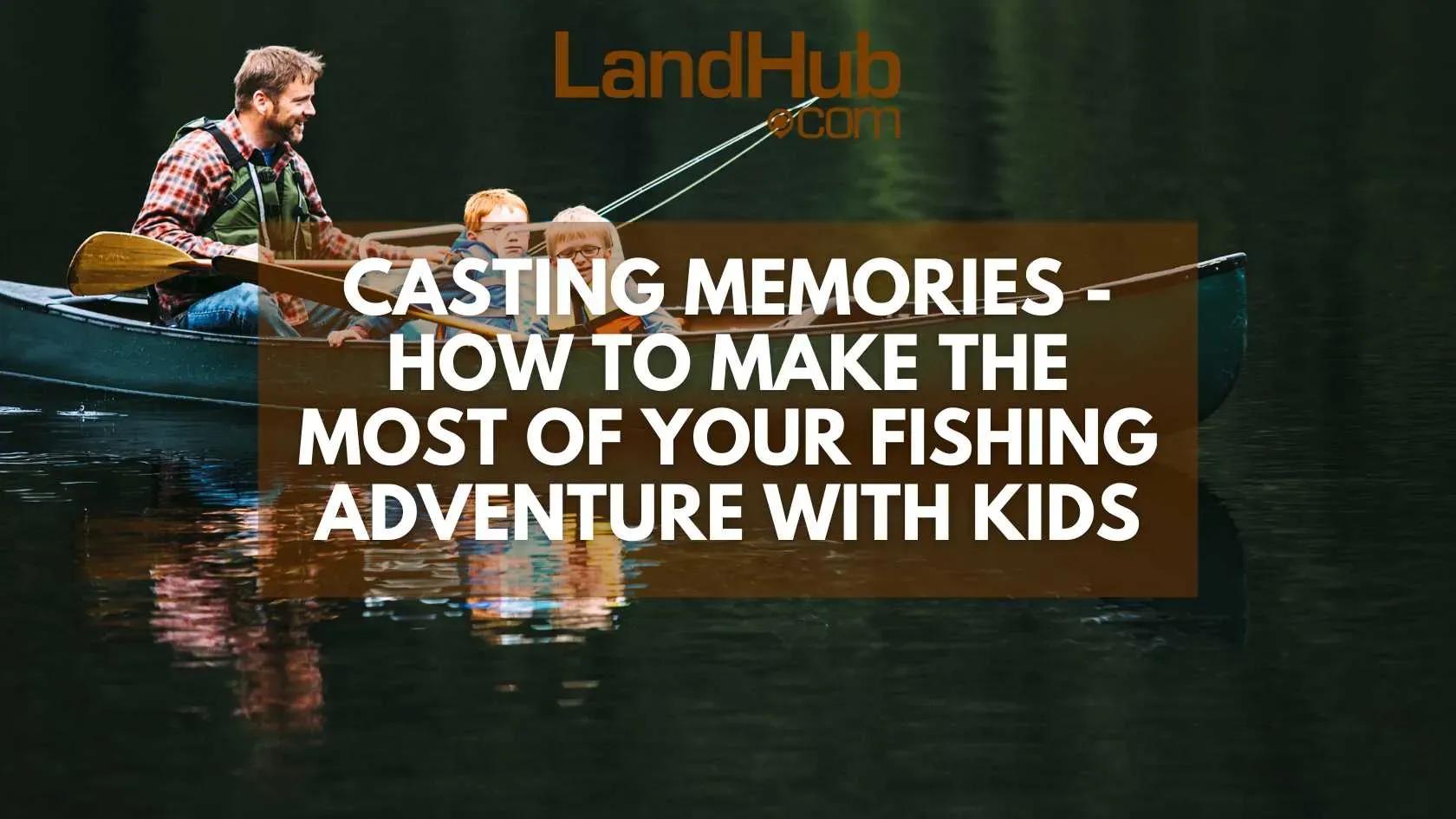 casting memories - how to make the most of your fishing adventure with kids