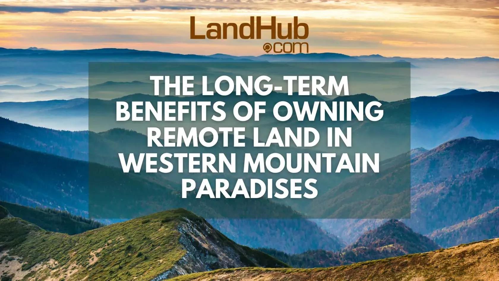 the long-term benefits of owning remote land in western mountain paradises
